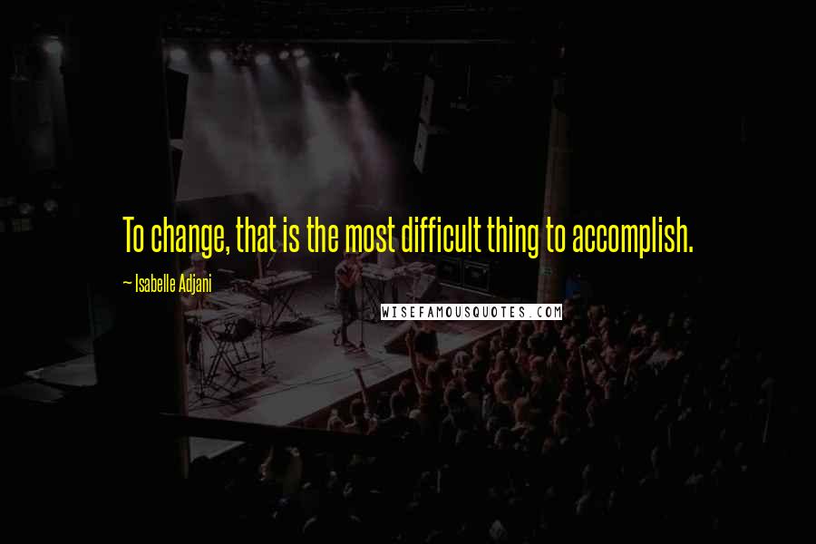 Isabelle Adjani Quotes: To change, that is the most difficult thing to accomplish.