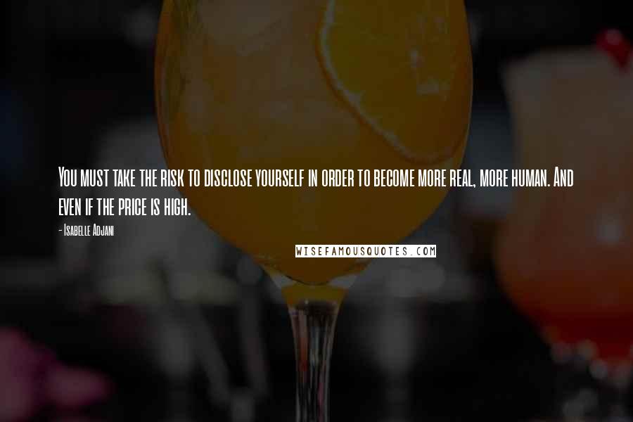 Isabelle Adjani Quotes: You must take the risk to disclose yourself in order to become more real, more human. And even if the price is high.