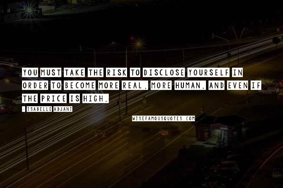 Isabelle Adjani Quotes: You must take the risk to disclose yourself in order to become more real, more human. And even if the price is high.