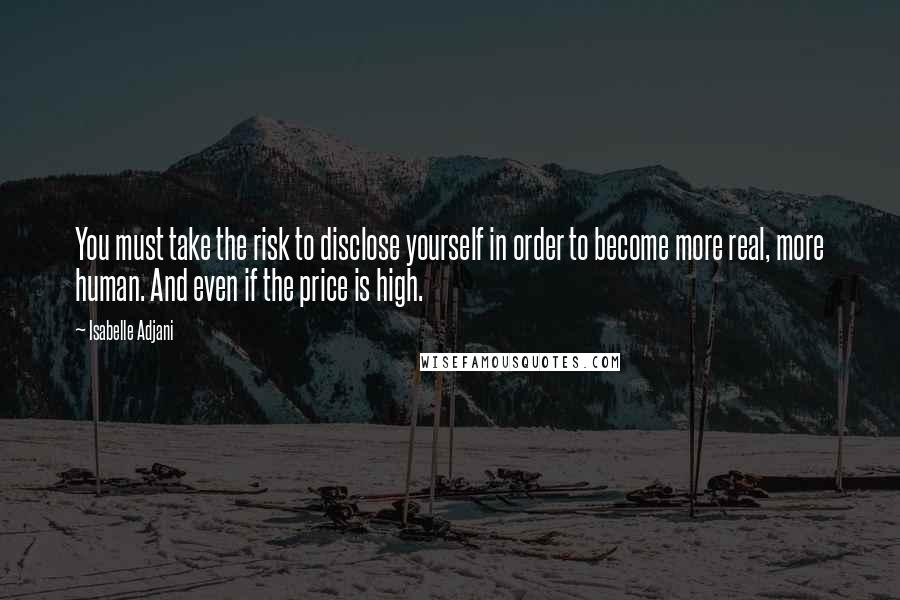 Isabelle Adjani Quotes: You must take the risk to disclose yourself in order to become more real, more human. And even if the price is high.