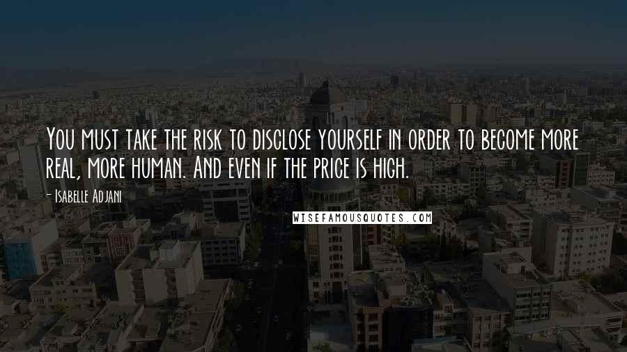 Isabelle Adjani Quotes: You must take the risk to disclose yourself in order to become more real, more human. And even if the price is high.