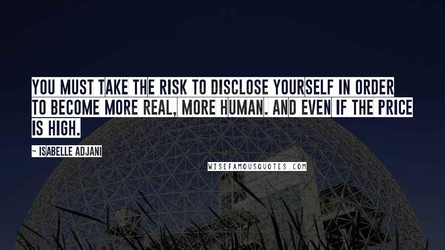 Isabelle Adjani Quotes: You must take the risk to disclose yourself in order to become more real, more human. And even if the price is high.