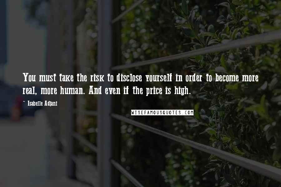 Isabelle Adjani Quotes: You must take the risk to disclose yourself in order to become more real, more human. And even if the price is high.