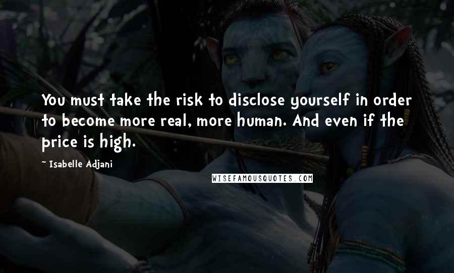 Isabelle Adjani Quotes: You must take the risk to disclose yourself in order to become more real, more human. And even if the price is high.