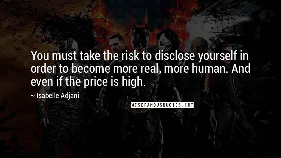 Isabelle Adjani Quotes: You must take the risk to disclose yourself in order to become more real, more human. And even if the price is high.