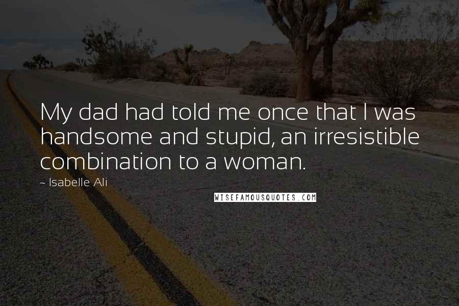 Isabelle Ali Quotes: My dad had told me once that I was handsome and stupid, an irresistible combination to a woman.