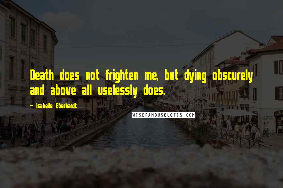 Isabelle Eberhardt Quotes: Death does not frighten me, but dying obscurely and above all uselessly does.