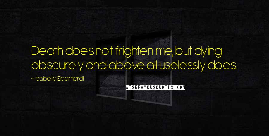 Isabelle Eberhardt Quotes: Death does not frighten me, but dying obscurely and above all uselessly does.