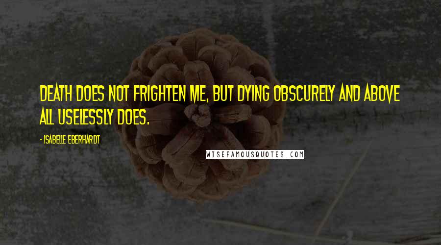 Isabelle Eberhardt Quotes: Death does not frighten me, but dying obscurely and above all uselessly does.