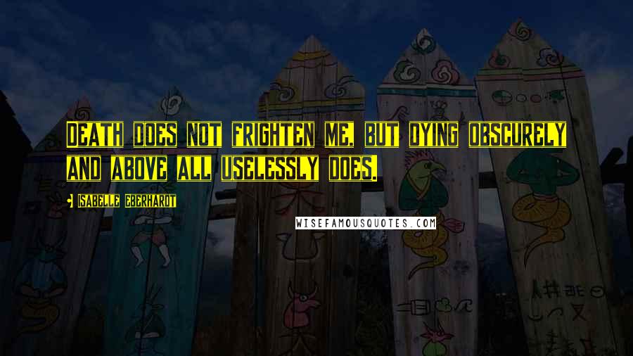 Isabelle Eberhardt Quotes: Death does not frighten me, but dying obscurely and above all uselessly does.