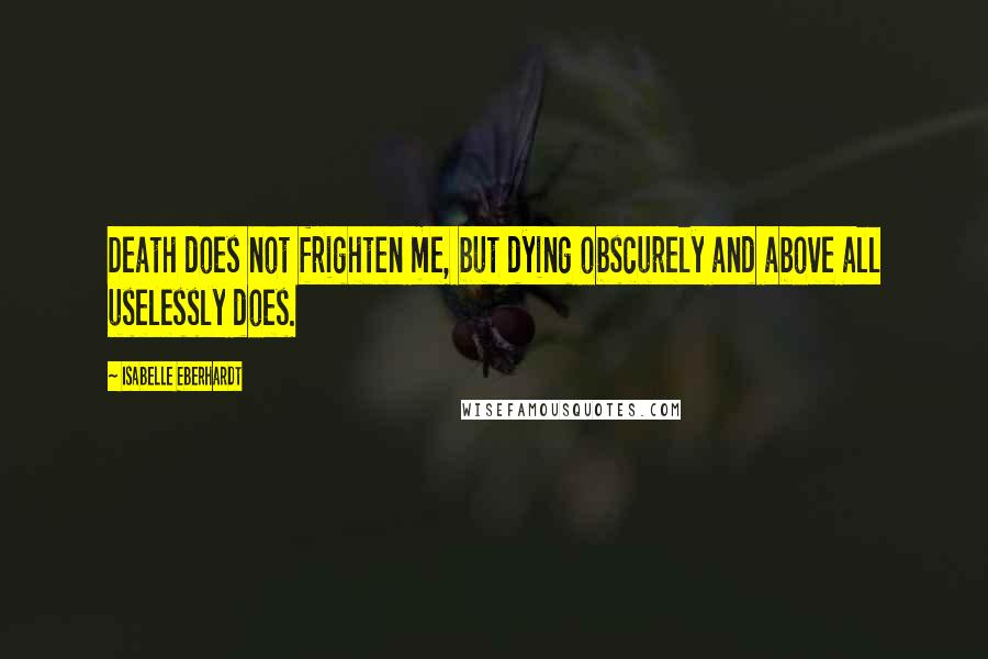 Isabelle Eberhardt Quotes: Death does not frighten me, but dying obscurely and above all uselessly does.