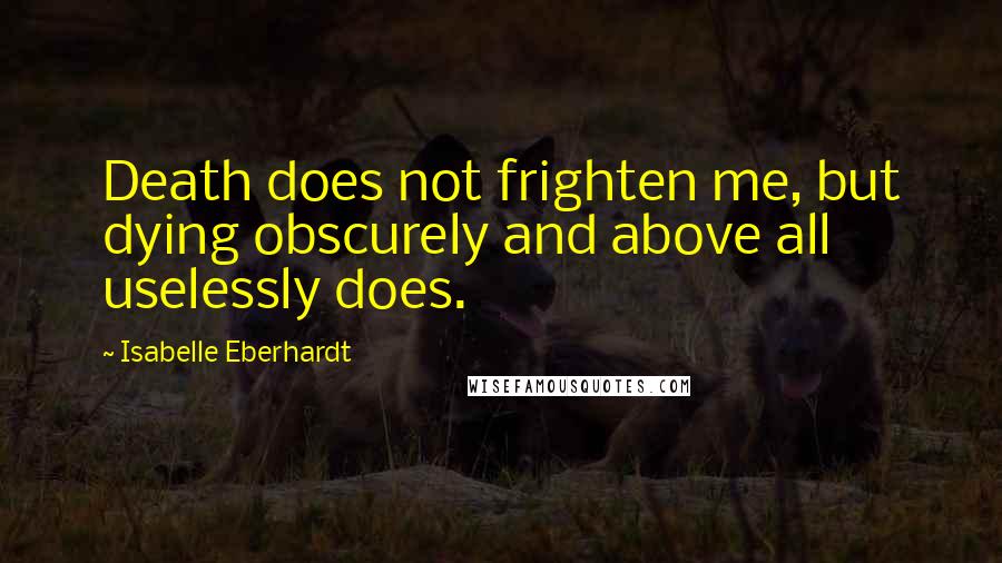 Isabelle Eberhardt Quotes: Death does not frighten me, but dying obscurely and above all uselessly does.
