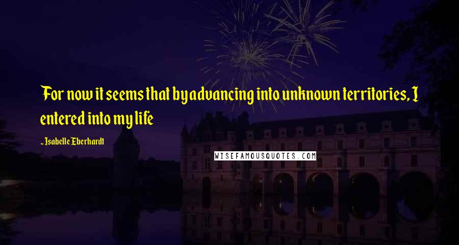 Isabelle Eberhardt Quotes: For now it seems that by advancing into unknown territories, I entered into my life