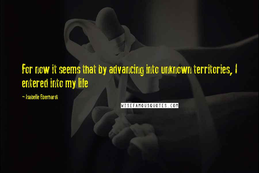 Isabelle Eberhardt Quotes: For now it seems that by advancing into unknown territories, I entered into my life