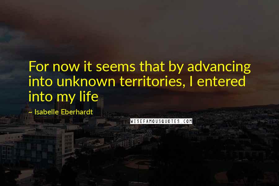 Isabelle Eberhardt Quotes: For now it seems that by advancing into unknown territories, I entered into my life