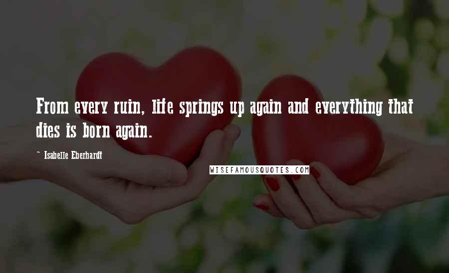 Isabelle Eberhardt Quotes: From every ruin, life springs up again and everything that dies is born again.