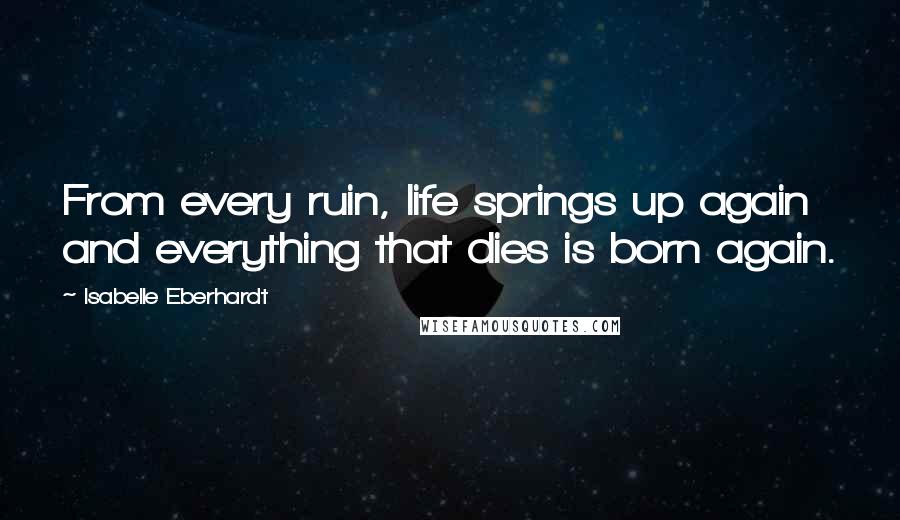 Isabelle Eberhardt Quotes: From every ruin, life springs up again and everything that dies is born again.