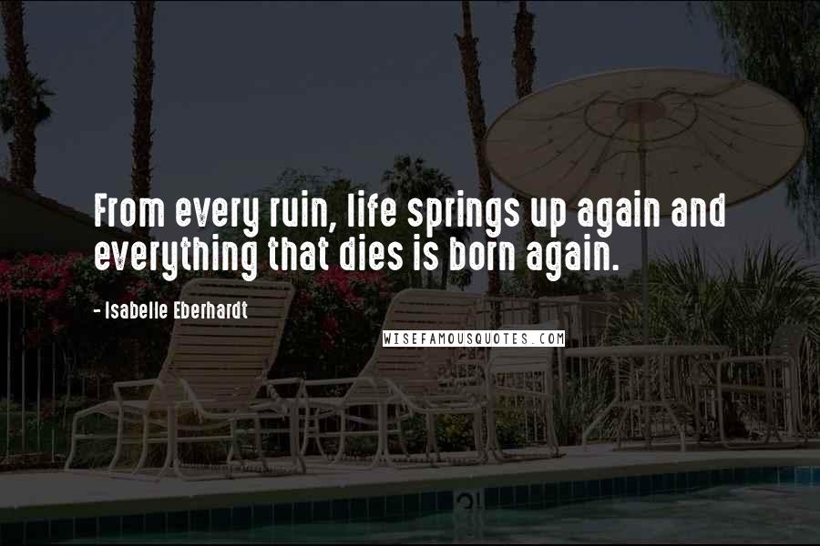 Isabelle Eberhardt Quotes: From every ruin, life springs up again and everything that dies is born again.