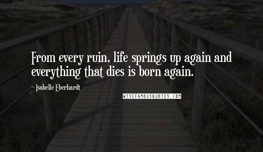 Isabelle Eberhardt Quotes: From every ruin, life springs up again and everything that dies is born again.