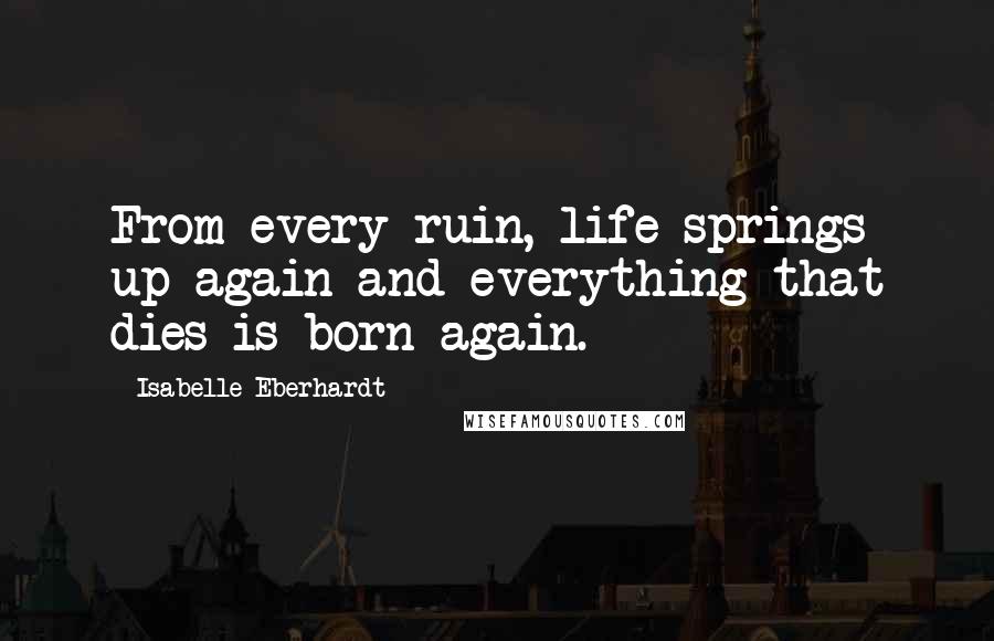 Isabelle Eberhardt Quotes: From every ruin, life springs up again and everything that dies is born again.