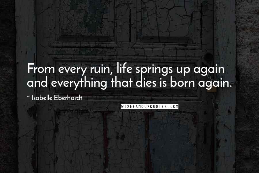 Isabelle Eberhardt Quotes: From every ruin, life springs up again and everything that dies is born again.