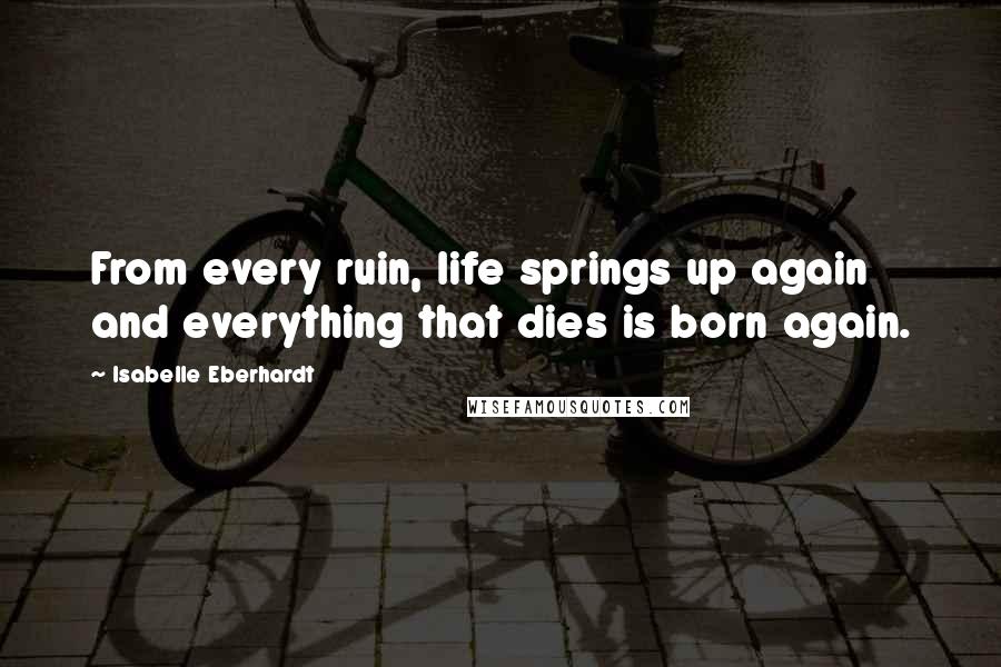 Isabelle Eberhardt Quotes: From every ruin, life springs up again and everything that dies is born again.