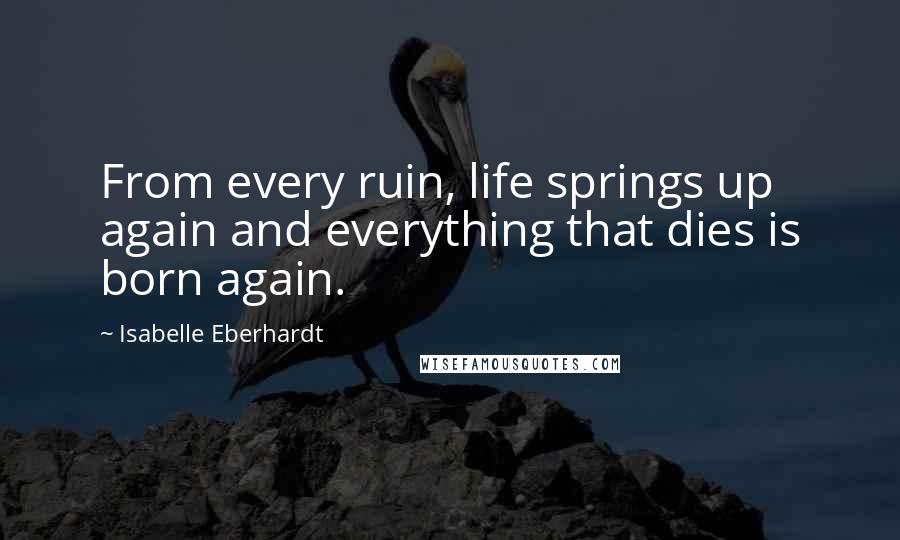 Isabelle Eberhardt Quotes: From every ruin, life springs up again and everything that dies is born again.