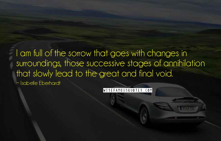 Isabelle Eberhardt Quotes: I am full of the sorrow that goes with changes in surroundings, those successive stages of annihilation that slowly lead to the great and final void.