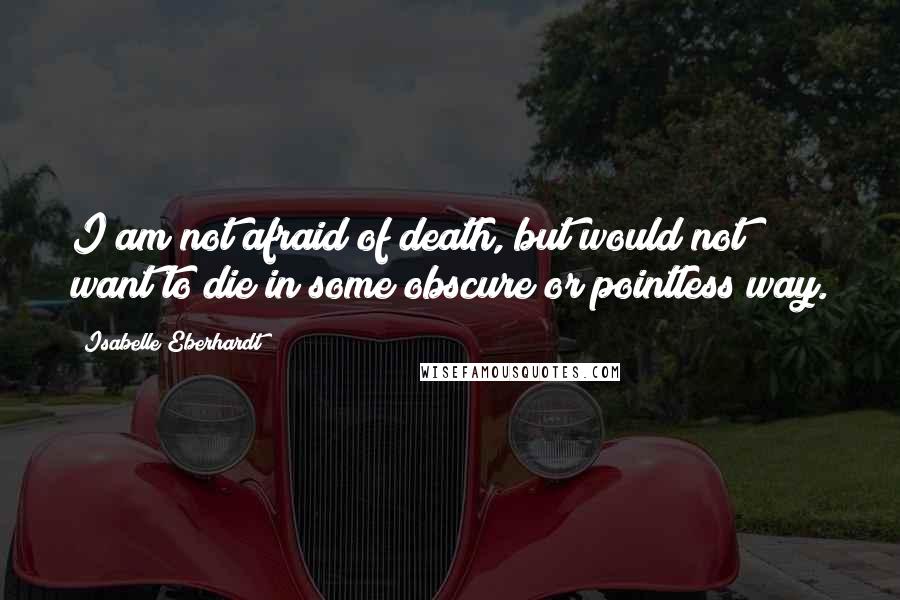 Isabelle Eberhardt Quotes: I am not afraid of death, but would not want to die in some obscure or pointless way.