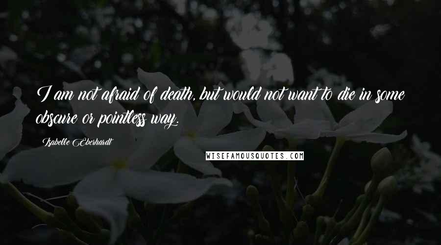 Isabelle Eberhardt Quotes: I am not afraid of death, but would not want to die in some obscure or pointless way.