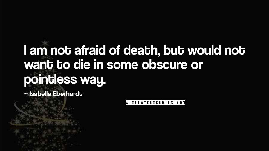 Isabelle Eberhardt Quotes: I am not afraid of death, but would not want to die in some obscure or pointless way.