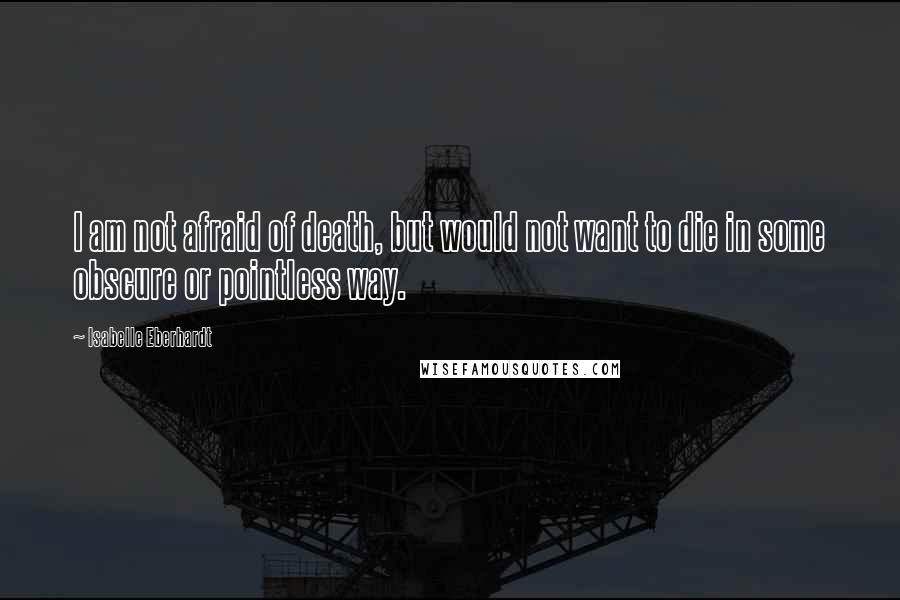 Isabelle Eberhardt Quotes: I am not afraid of death, but would not want to die in some obscure or pointless way.