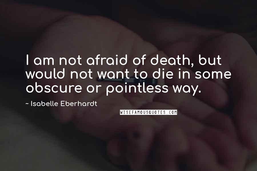 Isabelle Eberhardt Quotes: I am not afraid of death, but would not want to die in some obscure or pointless way.