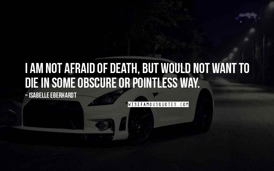 Isabelle Eberhardt Quotes: I am not afraid of death, but would not want to die in some obscure or pointless way.