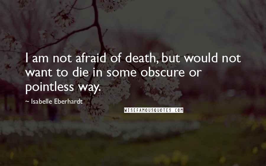 Isabelle Eberhardt Quotes: I am not afraid of death, but would not want to die in some obscure or pointless way.