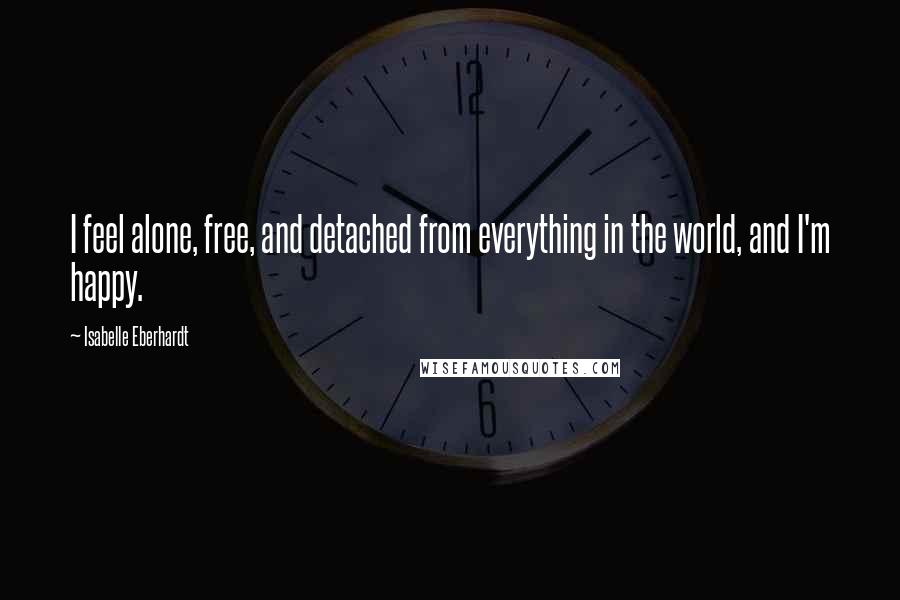 Isabelle Eberhardt Quotes: I feel alone, free, and detached from everything in the world, and I'm happy.