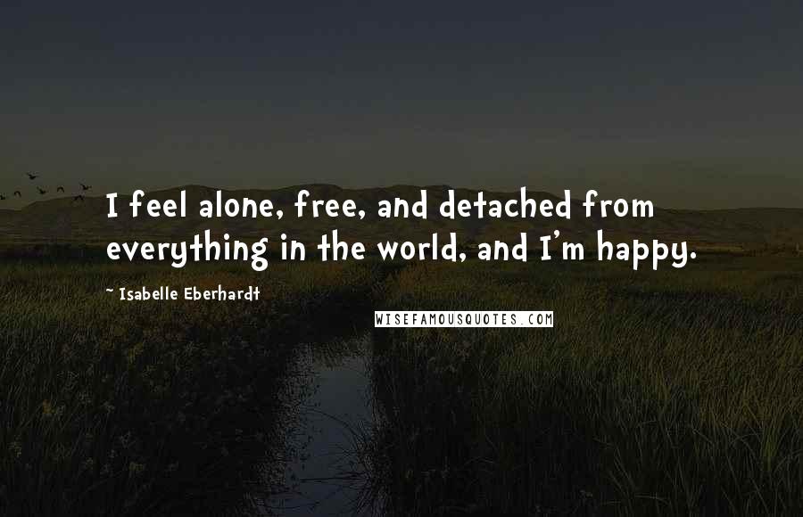 Isabelle Eberhardt Quotes: I feel alone, free, and detached from everything in the world, and I'm happy.