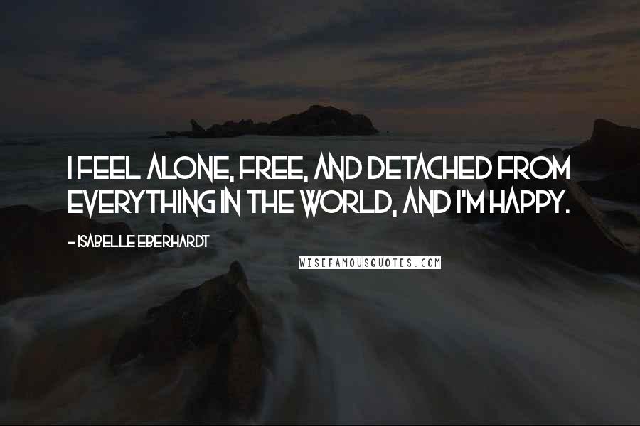 Isabelle Eberhardt Quotes: I feel alone, free, and detached from everything in the world, and I'm happy.