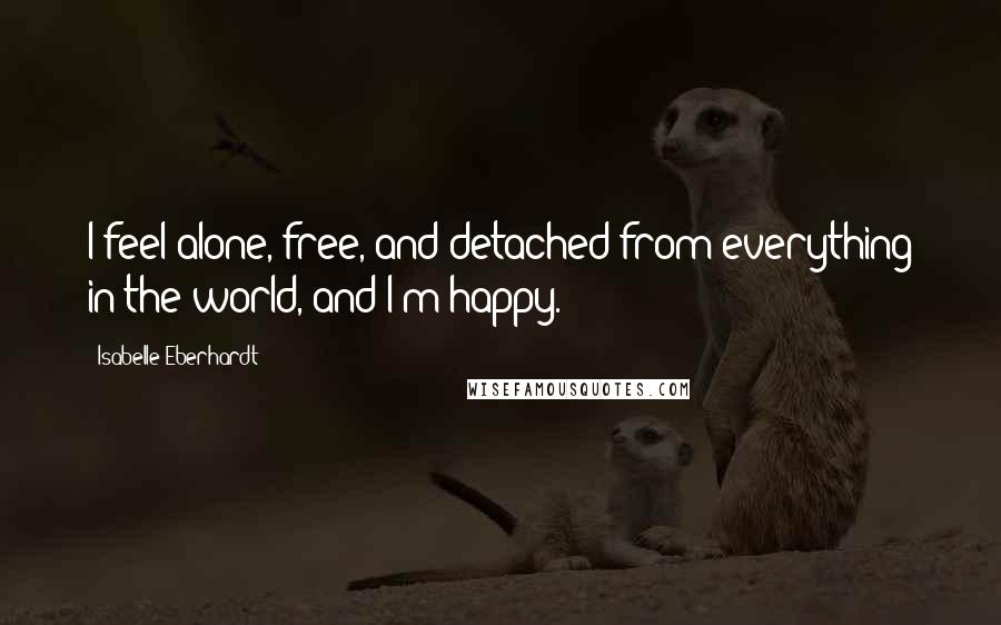 Isabelle Eberhardt Quotes: I feel alone, free, and detached from everything in the world, and I'm happy.