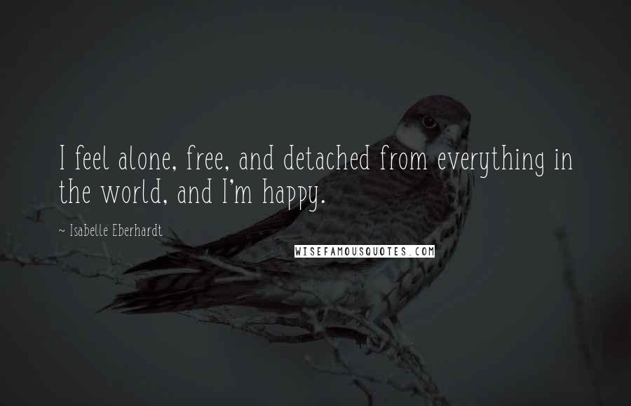 Isabelle Eberhardt Quotes: I feel alone, free, and detached from everything in the world, and I'm happy.