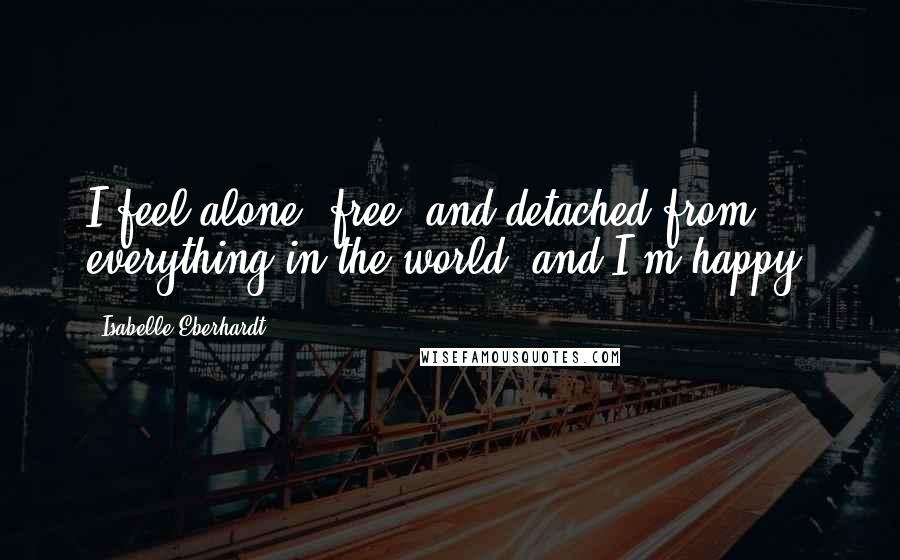 Isabelle Eberhardt Quotes: I feel alone, free, and detached from everything in the world, and I'm happy.
