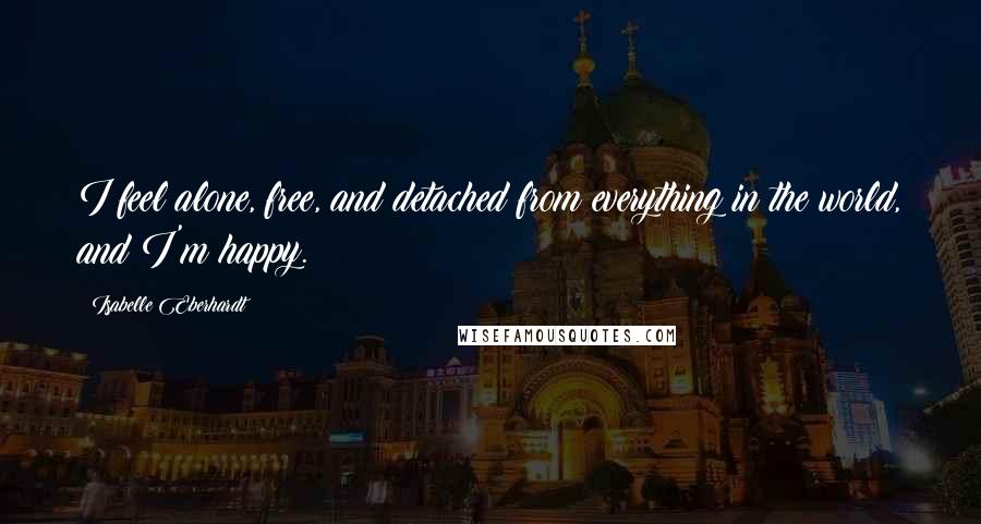 Isabelle Eberhardt Quotes: I feel alone, free, and detached from everything in the world, and I'm happy.