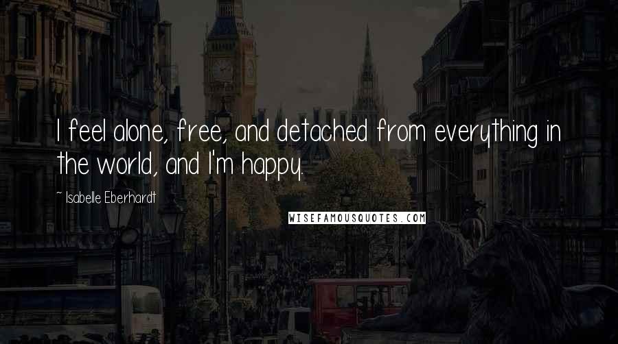 Isabelle Eberhardt Quotes: I feel alone, free, and detached from everything in the world, and I'm happy.