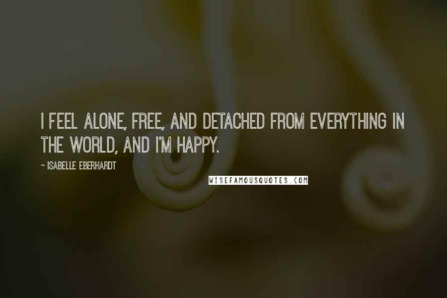 Isabelle Eberhardt Quotes: I feel alone, free, and detached from everything in the world, and I'm happy.