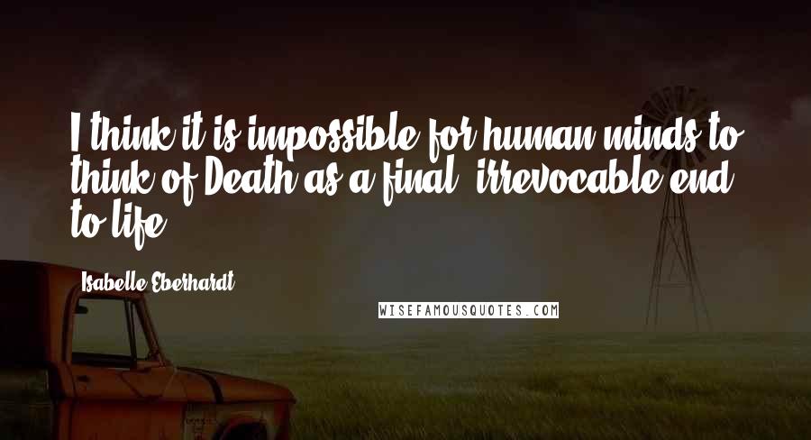 Isabelle Eberhardt Quotes: I think it is impossible for human minds to think of Death as a final, irrevocable end to life.