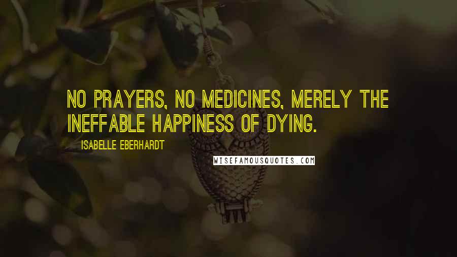 Isabelle Eberhardt Quotes: No prayers, no medicines, merely the ineffable happiness of dying.