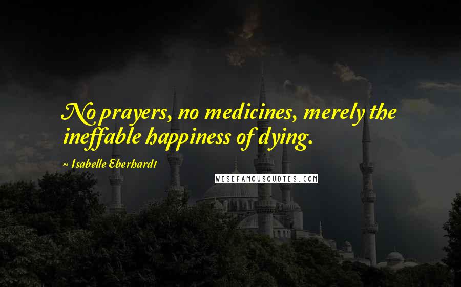 Isabelle Eberhardt Quotes: No prayers, no medicines, merely the ineffable happiness of dying.