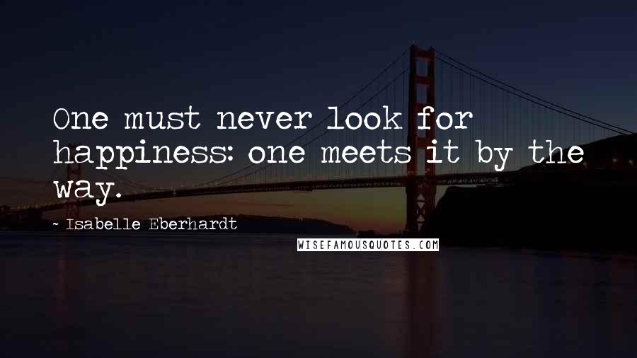 Isabelle Eberhardt Quotes: One must never look for happiness: one meets it by the way.