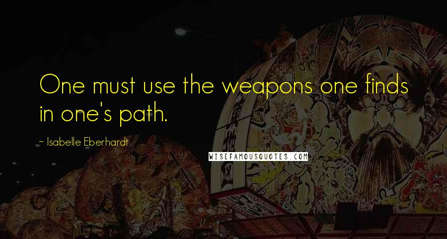 Isabelle Eberhardt Quotes: One must use the weapons one finds in one's path.