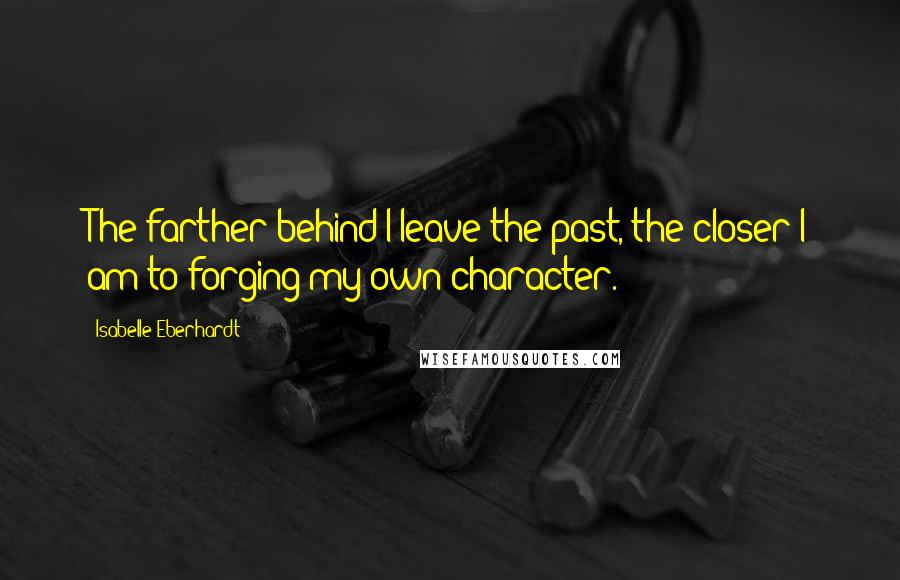 Isabelle Eberhardt Quotes: The farther behind I leave the past, the closer I am to forging my own character.